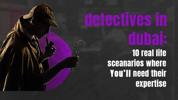 Detectives in Dubai: 10 Real-Life Scenarios Where You’ll Need Their Expertise