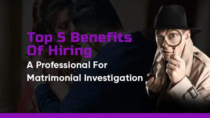 Top 5 Benefits Of Hiring A Professional For Matrimonial Investigations