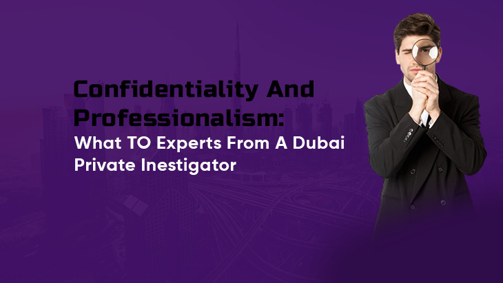 Confidentiality And Professionalism: What To Expect From A Dubai Private Investigator