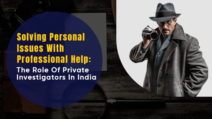 Solving Personal Issues With Professional Help: The Role Of Private Investigators In India